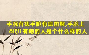 手腕有痣手腕有痣图解,手腕上 🦊 有痣的人是个什么样的人